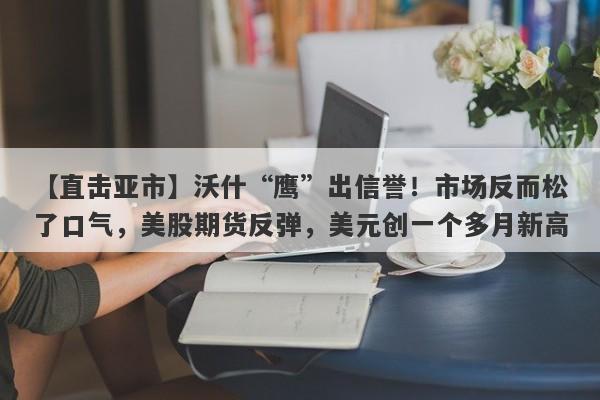 【直击亚市】沃什“鹰”出信誉！市场反而松了口气，美股期货反弹，美元创一个多月新高