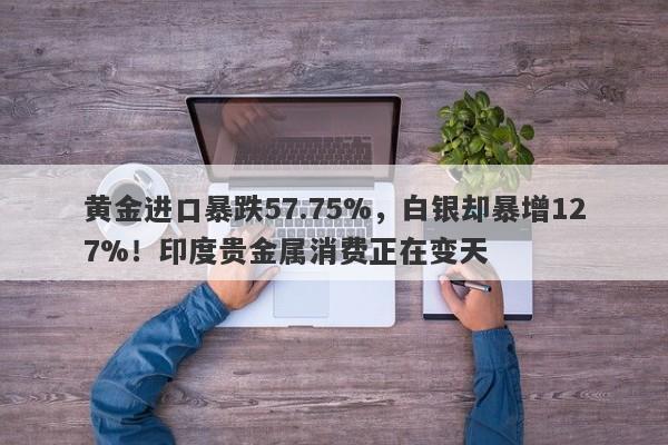 黄金进口暴跌57.75%，白银却暴增127%！印度贵金属消费正在变天