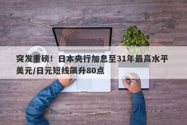 突发重磅！日本央行加息至31年最高水平 美元/日元短线飙升80点