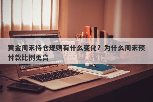 黄金周末持仓规则有什么变化?为什么周末预付款比例更高