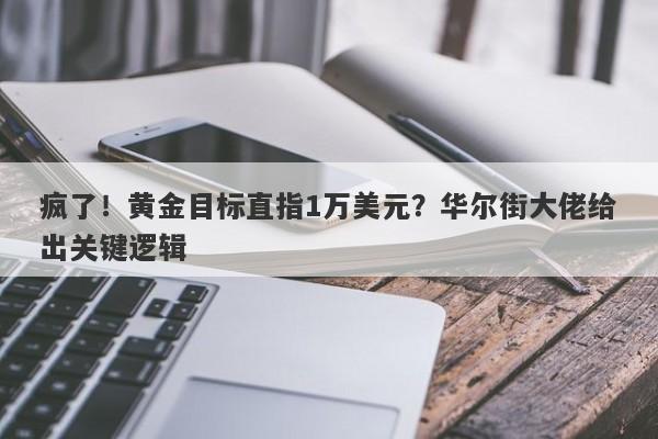 疯了！黄金目标直指1万美元？华尔街大佬给出关键逻辑