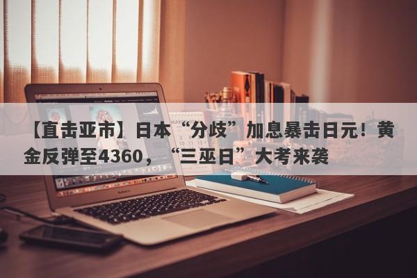 【直击亚市】日本“分歧”加息暴击日元！黄金反弹至4360，“三巫日”大考来袭
