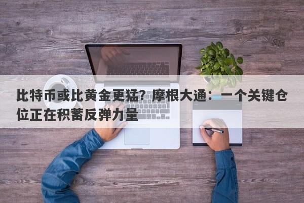 比特币或比黄金更猛？摩根大通：一个关键仓位正在积蓄反弹力量
