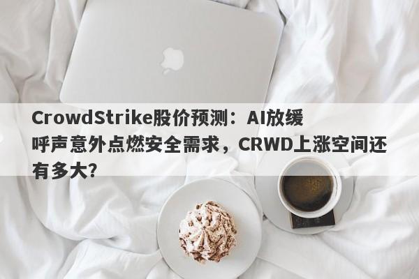 CrowdStrike股价预测：AI放缓呼声意外点燃安全需求，CRWD上涨空间还有多大？