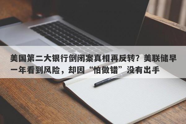 美国第二大银行倒闭案真相再反转？美联储早一年看到风险，却因“怕做错”没有出手