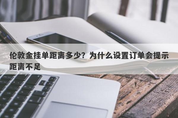 伦敦金挂单距离多少？为什么设置订单会提示距离不足