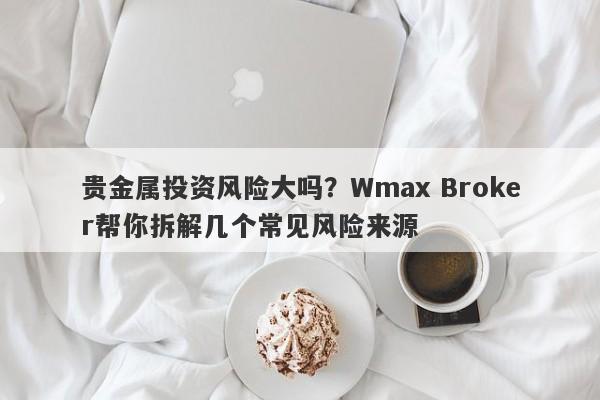 贵金属投资风险大吗？Wmax Broker帮你拆解几个常见风险来源