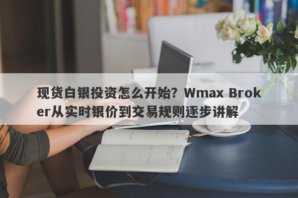 现货白银投资怎么开始？Wmax Broker从实时银价到交易规则逐步讲解