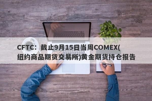 CFTC：截止9月15日当周COMEX(纽约商品期货交易所)黄金期货持仓报告