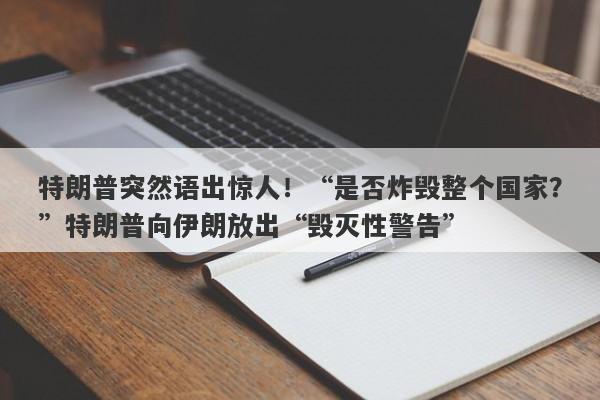 特朗普突然语出惊人！“是否炸毁整个国家？”特朗普向伊朗放出“毁灭性警告”