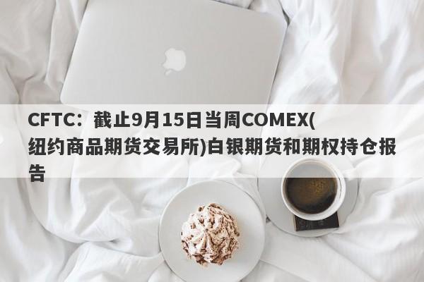 CFTC：截止9月15日当周COMEX(纽约商品期货交易所)白银期货和期权持仓报告