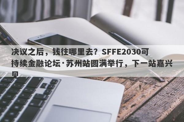 决议之后，钱往哪里去？SFFE2030可持续金融论坛·苏州站圆满举行，下一站嘉兴见