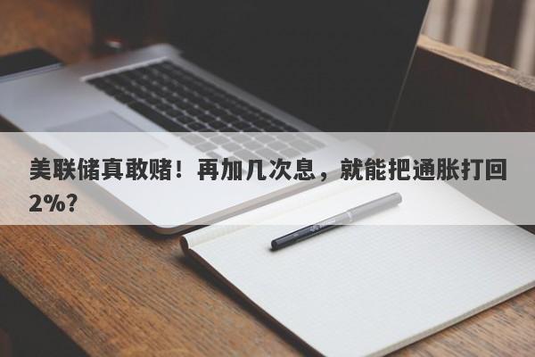 美联储真敢赌!再加几次息,就能把通胀打回2%?