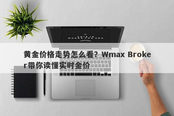 黄金价格走势怎么看？Wmax Broker带你读懂实时金价