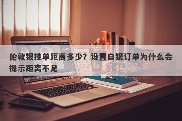 伦敦银挂单距离多少？设置白银订单为什么会提示距离不足