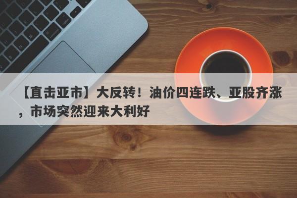【直击亚市】大反转！油价四连跌、亚股齐涨，市场突然迎来大利好