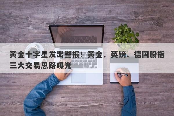 黄金十字星发出警报！黄金、英镑、德国股指三大交易思路曝光