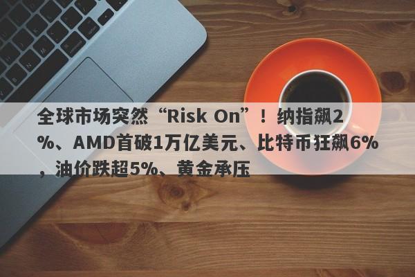 全球市场突然“Risk On”！纳指飙2%、AMD首破1万亿美元、比特币狂飙6%，油价跌超5%、黄金承压