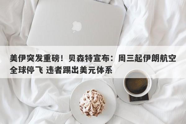 美伊突发重磅！贝森特宣布：周三起伊朗航空全球停飞 违者踢出美元体系