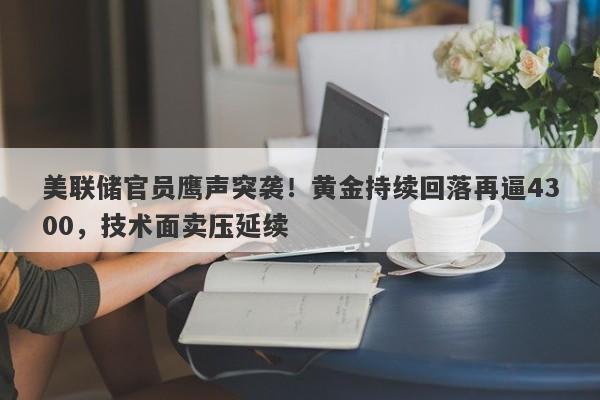 美联储官员鹰声突袭！黄金持续回落再逼4300，技术面卖压延续