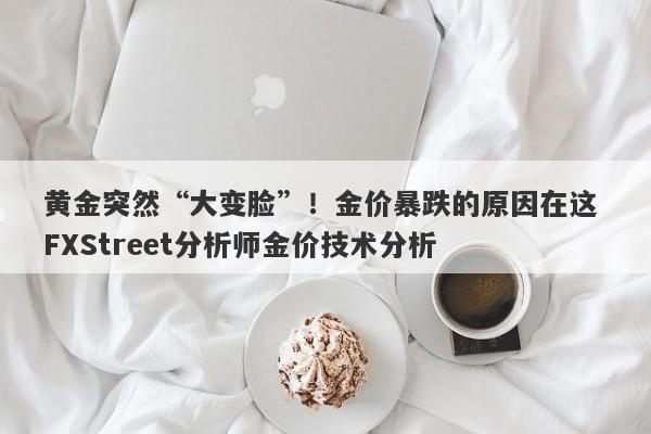 黄金突然“大变脸”！金价暴跌的原因在这 FXStreet分析师金价技术分析