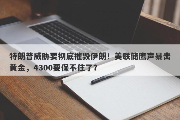 特朗普威胁要彻底摧毁伊朗！美联储鹰声暴击黄金，4300要保不住了？