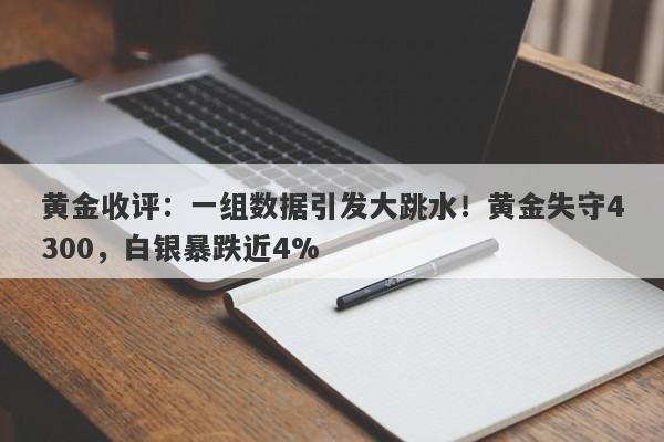 黄金收评：一组数据引发大跳水！黄金失守4300，白银暴跌近4%