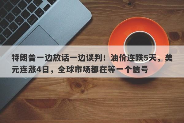 特朗普一边放话一边谈判！油价连跌5天，美元连涨4日，全球市场都在等一个信号