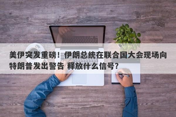 美伊突发重磅!伊朗总统在联合国大会现场向特朗普发出警告 释放什么信号?