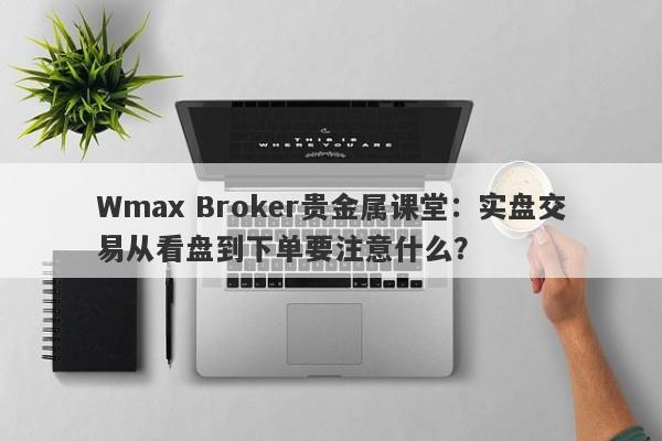 Wmax Broker贵金属课堂：实盘交易从看盘到下单要注意什么？