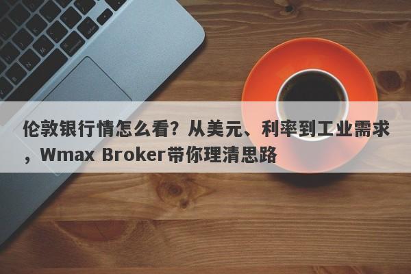 伦敦银行情怎么看？从美元、利率到工业需求，Wmax Broker带你理清思路