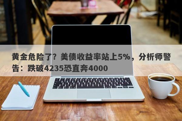 黄金危险了？美债收益率站上5%，分析师警告：跌破4235恐直奔4000