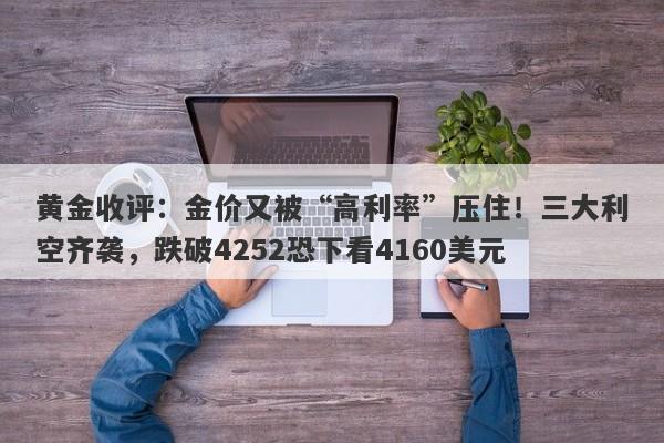 黄金收评：金价又被“高利率”压住！三大利空齐袭，跌破4252恐下看4160美元