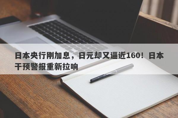 日本央行刚加息，日元却又逼近160！日本干预警报重新拉响