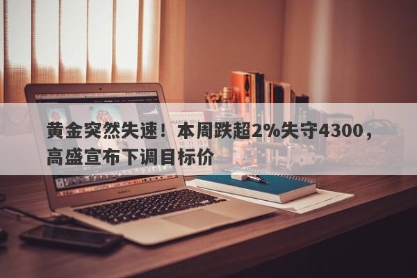 黄金突然失速！本周跌超2%失守4300，高盛宣布下调目标价