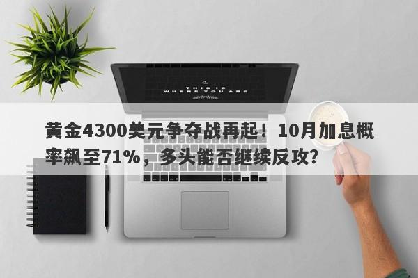 黄金4300美元争夺战再起！10月加息概率飙至71%，多头能否继续反攻？