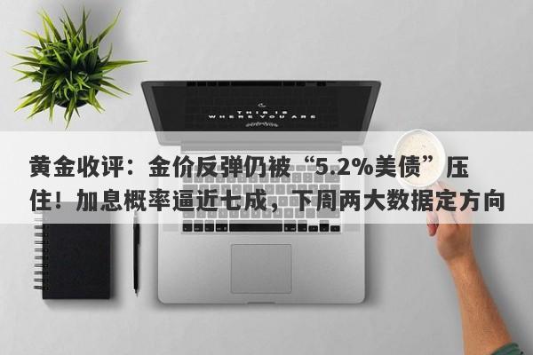 黄金收评：金价反弹仍被“5.2%美债”压住！加息概率逼近七成，下周两大数据定方向