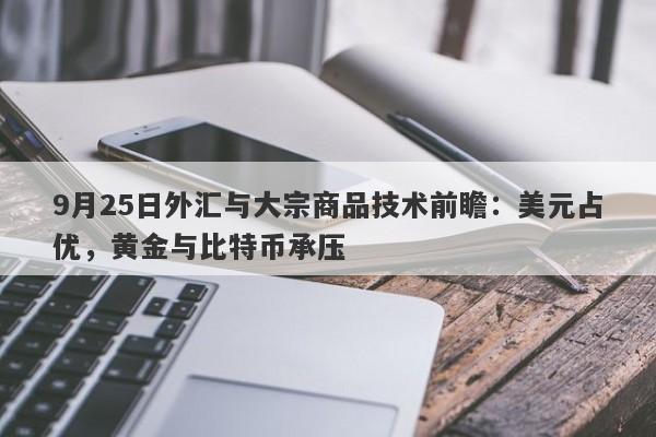 9月25日外汇与大宗商品技术前瞻：美元占优，黄金与比特币承压
