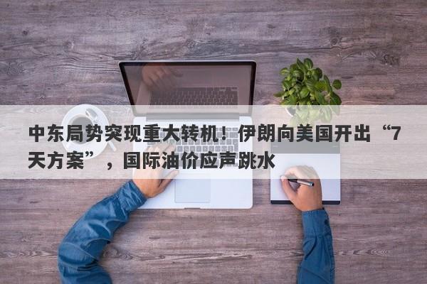 中东局势突现重大转机！伊朗向美国开出“7天方案”，国际油价应声跳水