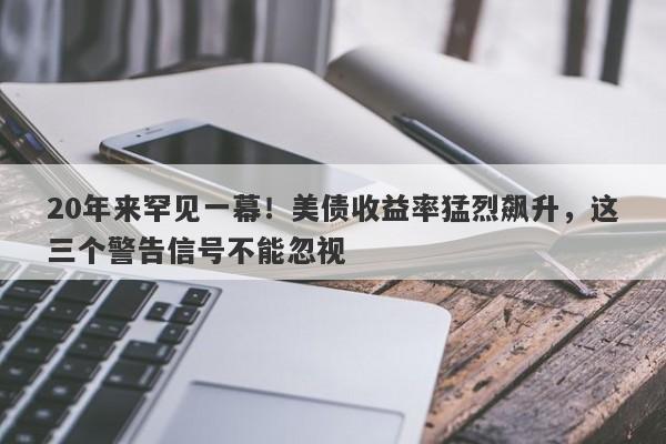 20年来罕见一幕！美债收益率猛烈飙升，这三个警告信号不能忽视
