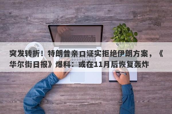 突发转折！特朗普亲口证实拒绝伊朗方案，《华尔街日报》爆料：或在11月后恢复轰炸