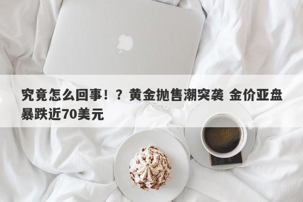 究竟怎么回事！？黄金抛售潮突袭 金价亚盘暴跌近70美元