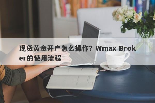 现货黄金开户怎么操作？Wmax Broker的使用流程