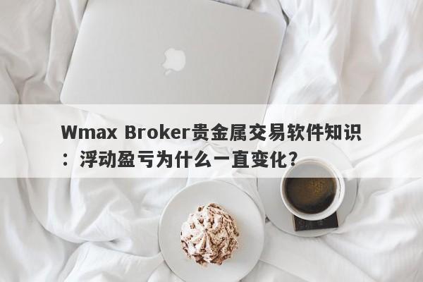 Wmax Broker贵金属交易软件知识：浮动盈亏为什么一直变化？