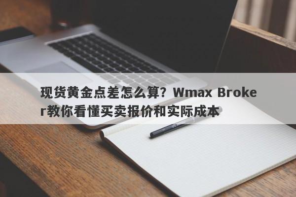 现货黄金点差怎么算？Wmax Broker教你看懂买卖报价和实际成本