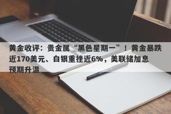 黄金收评：贵金属“黑色星期一”！黄金暴跌近170美元、白银重挫近6%，美联储加息预期升温