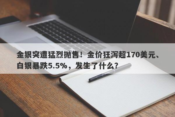 金银突遭猛烈抛售！金价狂泻超170美元、白银暴跌5.5%，发生了什么？