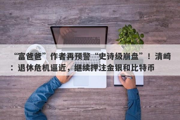 “富爸爸”作者再预警“史诗级崩盘”！清崎：退休危机逼近，继续押注金银和比特币