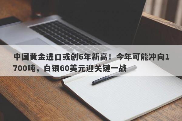 中国黄金进口或创6年新高！今年可能冲向1700吨，白银60美元迎关键一战