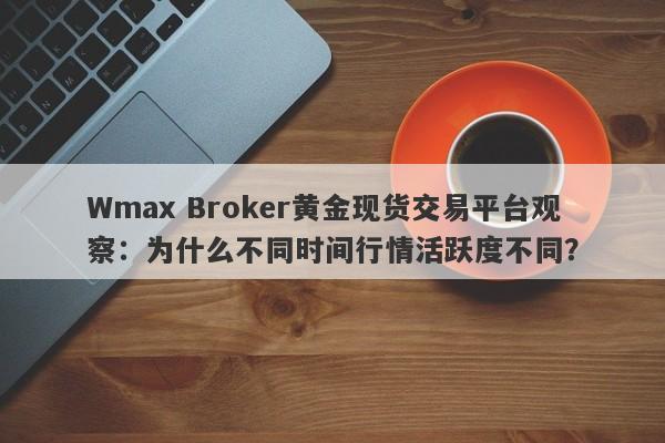 Wmax Broker黄金现货交易平台观察：为什么不同时间行情活跃度不同？